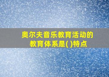 奥尔夫音乐教育活动的教育体系是( )特点